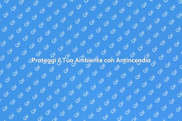 Antincendio: Soluzioni di Sicurezza Efficaci