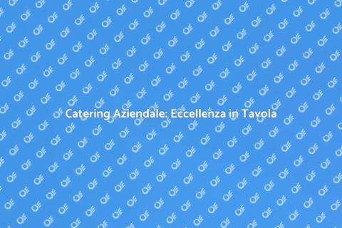 Catering Aziendale: Sorprendi i Tuoi Ospiti