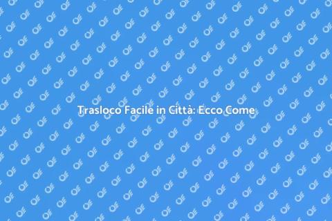 Traslocare in Città: Guida Pratica