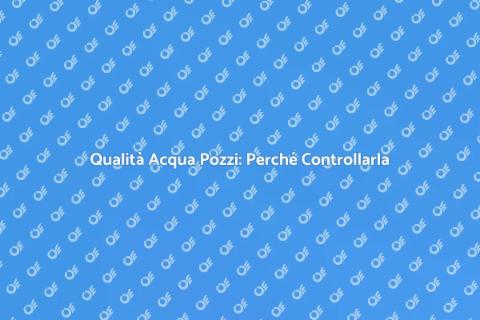 Analisi Acqua Pozzi: Salute e Qualità