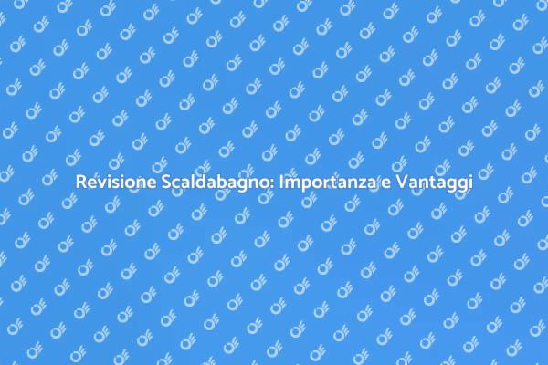 Scaldabagno: Manutenzione e Vantaggi