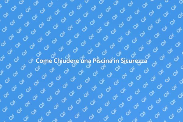 Chiudere la Piscina: Ecco Come Fare