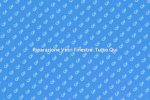 Riparare Vetri Finestre: Guida Completa