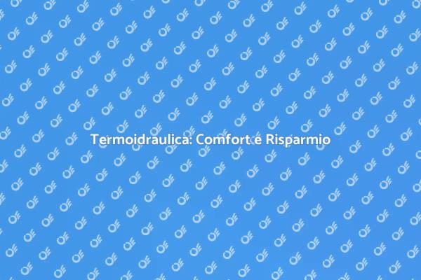 Termoidraulica: Il Tuo Comfort Energetico