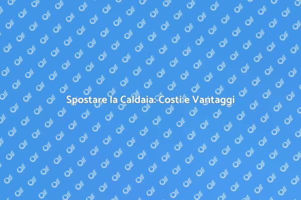 Spostamento Caldaia: Costi e Considerazioni