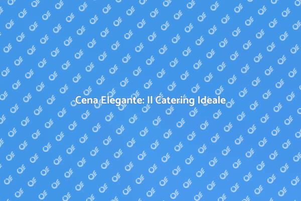 Il Miglior Catering per una Cena Elegante