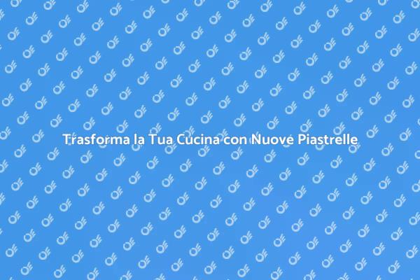 Rinnova la Tua Cucina con Piastrelle Nuove