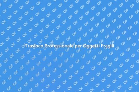 Trasloco Sicuro con Oggetti Fragili