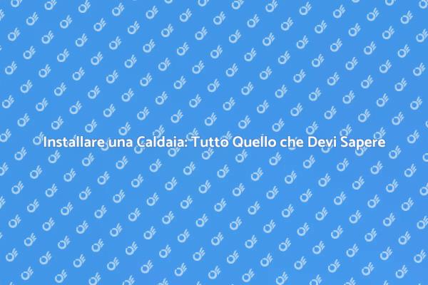 Installazione Caldaia: Passi Fondamentali