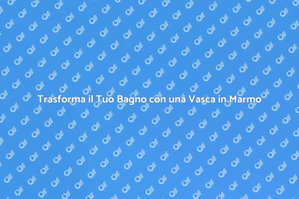 La Vasca in Marmo: Un Tocco di Lusso