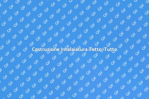 Intelaiatura Tetto: Guida Completa