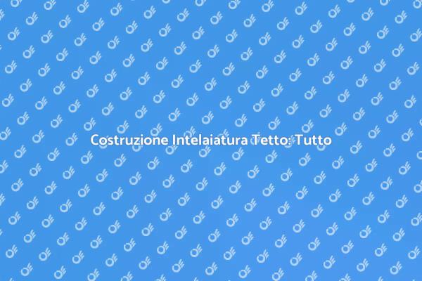 Costruire il Tetto: Tutto Quello che Serve