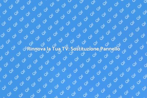 Sostituzione Pannello TV: Guida Facile