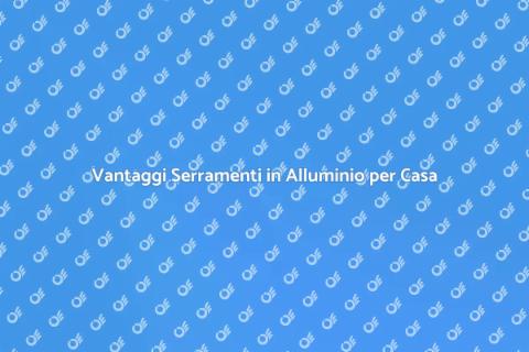Serramenti in Alluminio: Vantaggi Chiave