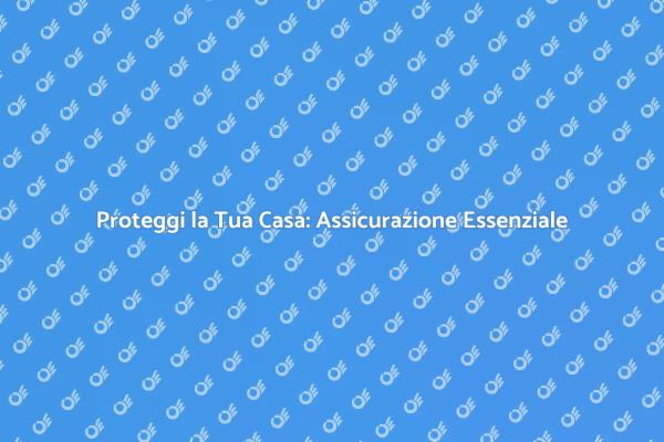 Assicurazione Casa: Tutto Quello che Devi Sapere
