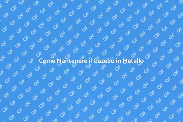 Manutenzione Gazebo: Consigli Utili