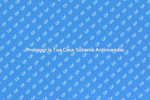 Sistema Antincendio: Sicurezza Prima di Tutto