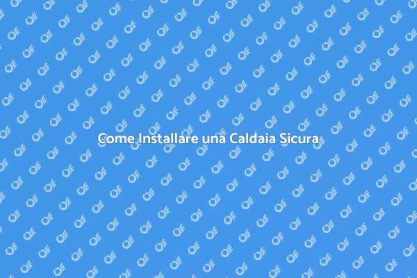 Installare Caldaia: Tutto Quello che Devi Sapere