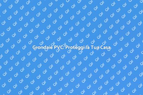 Montaggio Grondaie PVC: Guida Pratica