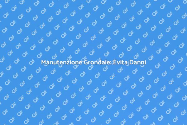 Evita Danni alle Grondaie Oggi!