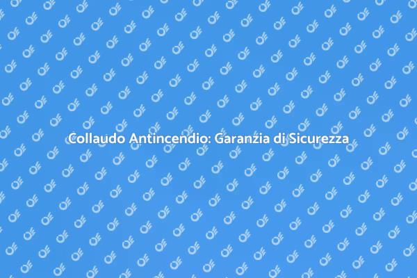 Sicurezza Antincendio: Il Collaudo Necessario