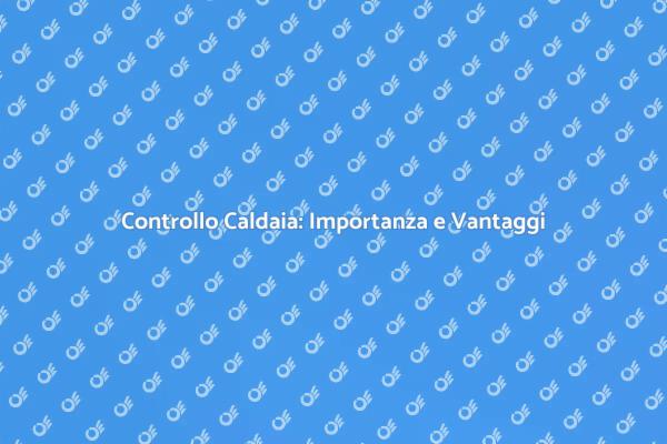 Ispezione della Caldaia: Perché È Essenziale