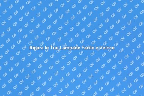 Riparazione Lampade: Guida Completa