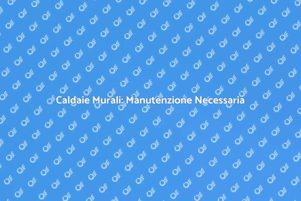 Manutenzione Caldaie: Sicurezza e Risparmio