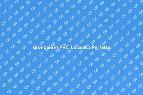 Grondaie in PVC: Vantaggi e Funzionalità