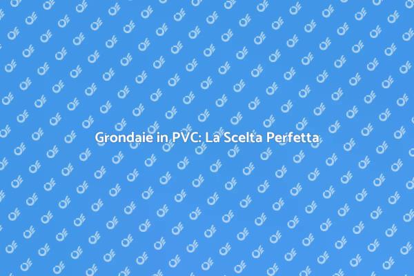 Grondaie in PVC: Scopri i Vantaggi