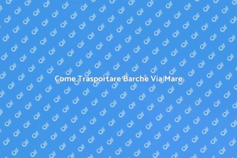 Trasporto Barche Via Mare: Come Funziona