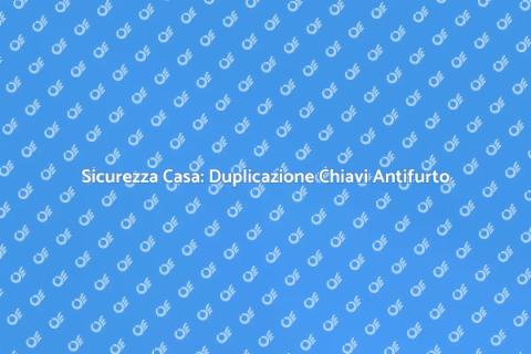 Duplicare Chiavi Antifurto Sicurezza Casa