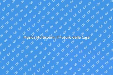 Audio Multiroom: Musica in Ogni Angolo