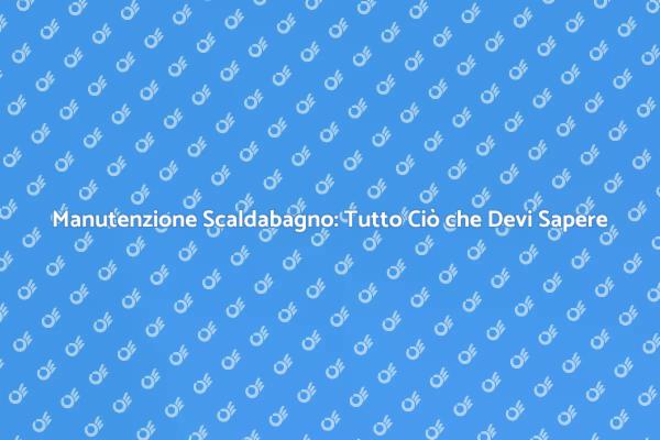 Manutenzione Scaldabagno: Consigli Utili