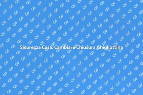 Sostituire il Sistema di Chiusura a Ghigliottina