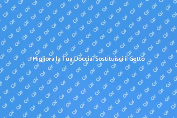 Sostituisci il Getto della Doccia Oggi!