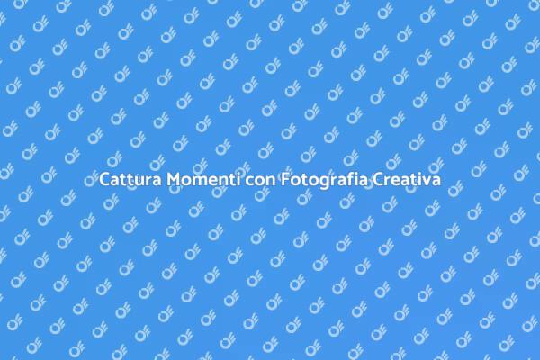 Fotografia Creativa: Cattura i Tuoi Momenti