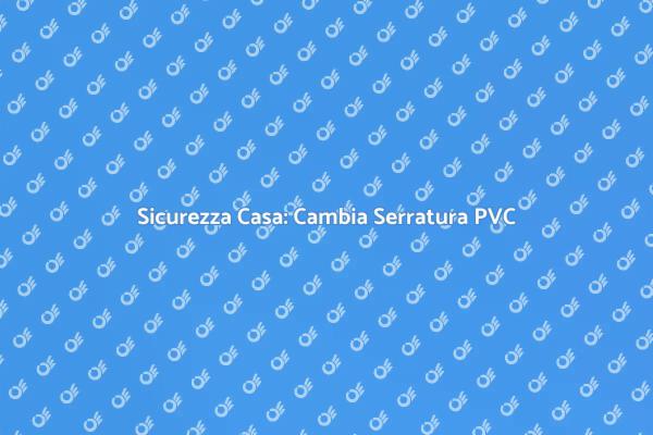 Sostituzione Serratura PVC: Guida Pratica