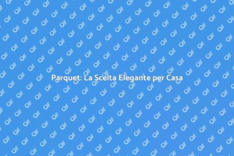 Pavimentazione Parquet: Eleganza e Comfort