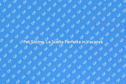 Pet Sitting Ideale per le Vacanze
