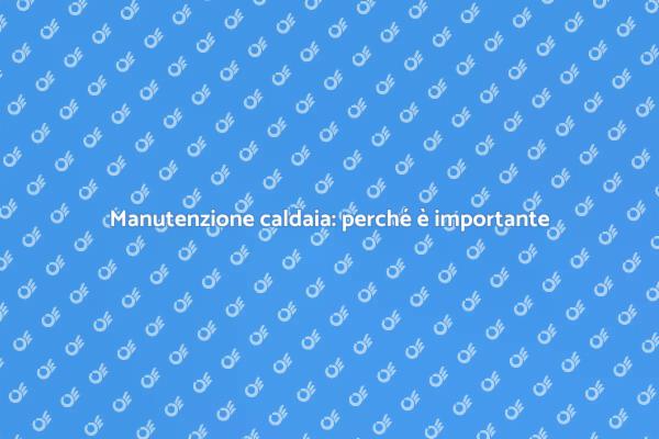 Pulizia caldaia: un passo fondamentale