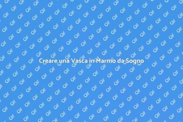 Realizza la Tua Vasca in Marmo Ideale