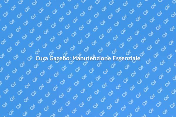 Manutenzione Gazebo: Consigli Utili