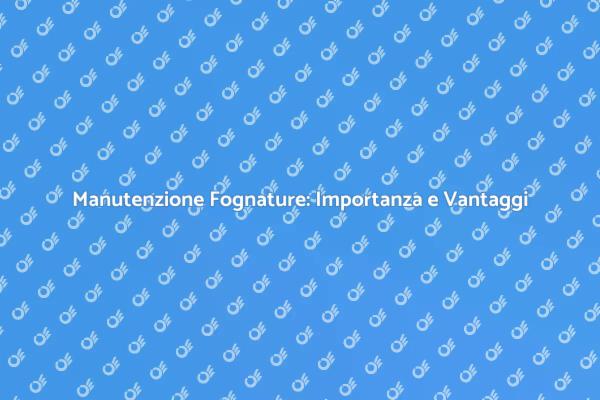 Manutenzione Fognature: Perché è Cruciale