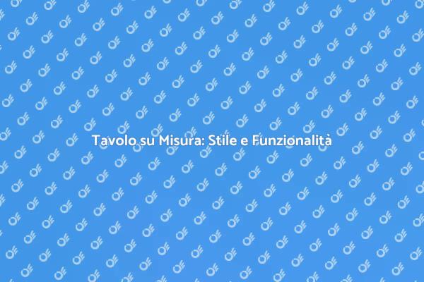Tavolo su Misura: Eleganza e Praticità