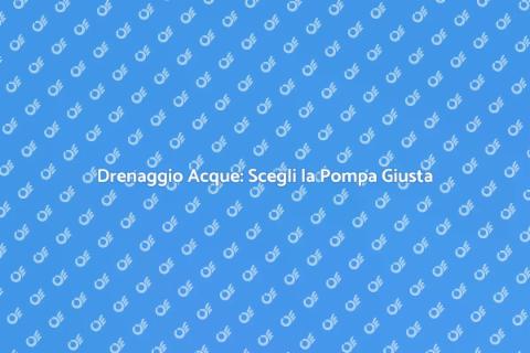 Pompe Drenaggio Acque: Guida Completa