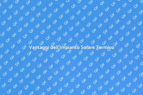 Impianto Solare Termico: Vantaggi e Costi