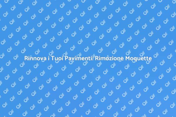 Rinfresca la Tua Casa: Rimozione Pavimenti