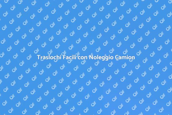 Traslochi Semplificati con il Noleggio Camion