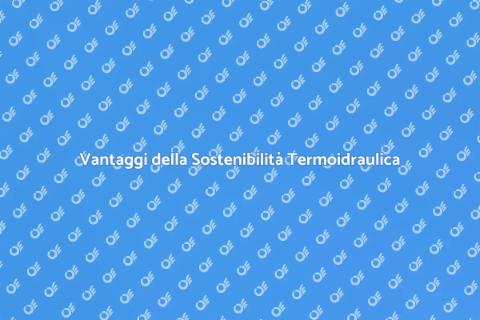 Sostenibilità Termoidraulica: Vantaggi